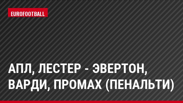 АПЛ, Лестер - Эвертон, Варди, Промах (пенальти)