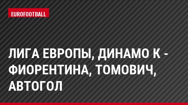 Лига Европы, Динамо К - Фиорентина, Томович, Автогол