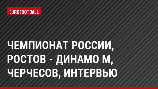 Чемпионат России, Ростов - Динамо М, Черчесов, Интервью