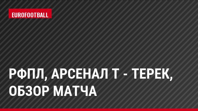 РФПЛ, Арсенал Т - Терек, Обзор матча