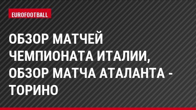Обзор матчей чемпионата Италии, Обзор матча Аталанта - Торино