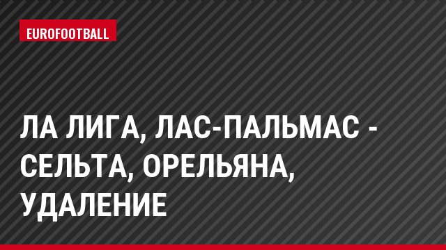 Ла Лига, Лас-Пальмас - Сельта, Орельяна, Удаление