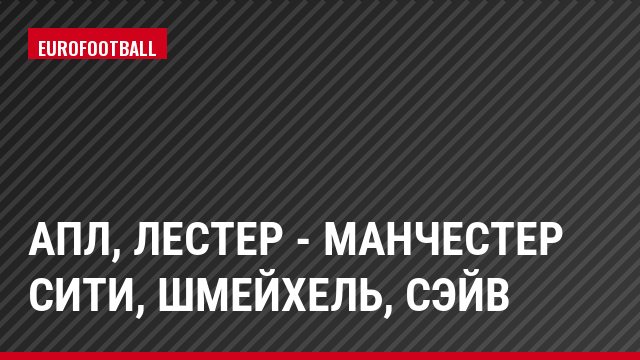 АПЛ, Лестер - Манчестер Сити, Шмейхель, Сэйв