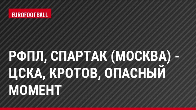 РФПЛ, Спартак (Москва) - ЦСКА, Кротов, Опасный момент