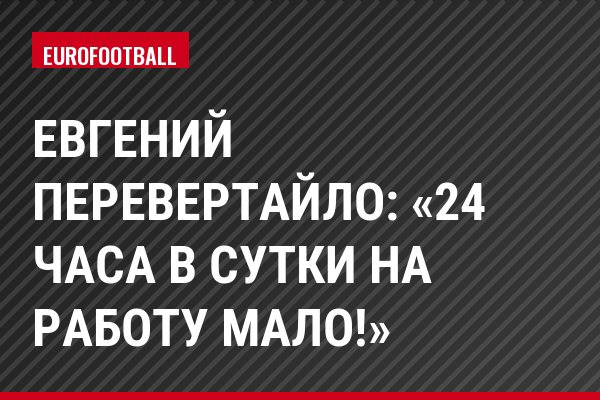 Евгений Перевертайло: «24 часа в сутки на работу мало!»