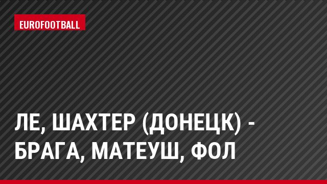 ЛЕ, Шахтер (Донецк) - Брага, Матеуш, Фол