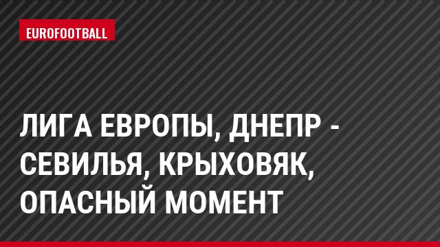 Лига Европы, Днепр - Севилья, Крыховяк, Опасный момент