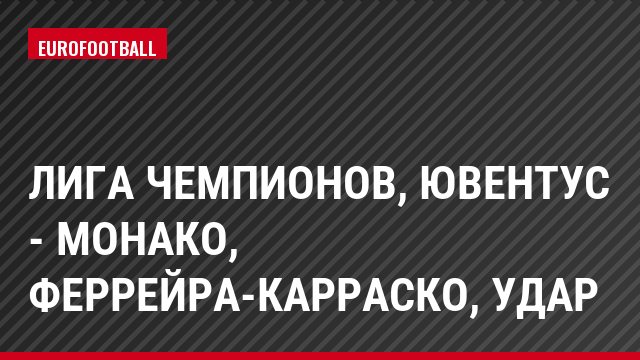 Лига чемпионов, Ювентус - Монако, Феррейра-Карраско, Удар