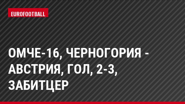 ОМЧЕ-16, Черногория - Австрия, Гол, 2-3, Забитцер