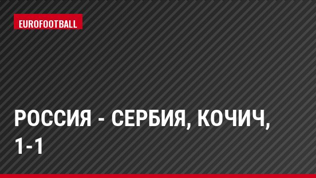 Россия - Сербия, Кочич, 1-1
