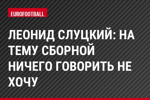 Леонид Слуцкий: На тему сборной ничего говорить не хочу
