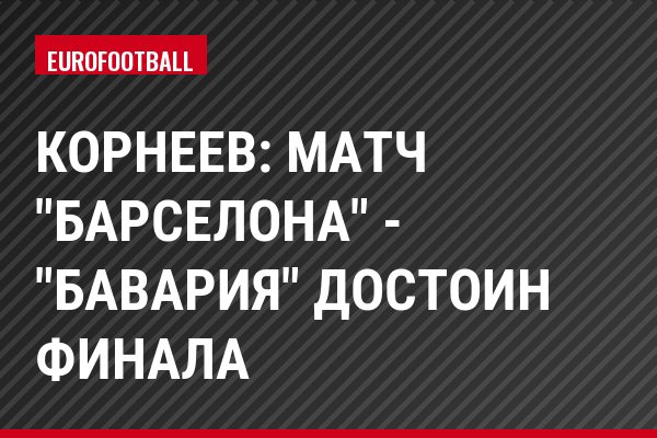 Корнеев: Матч "Барселона" - "Бавария" достоин финала
