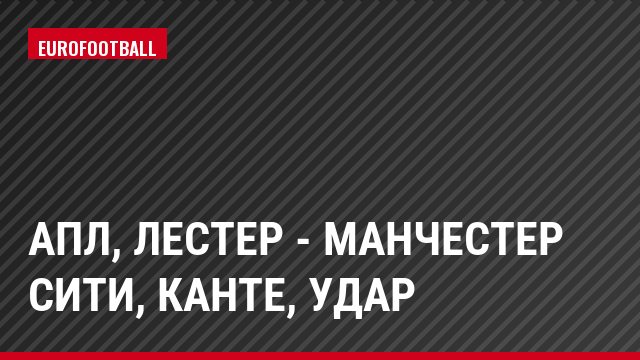 АПЛ, Лестер - Манчестер Сити, Канте, Удар