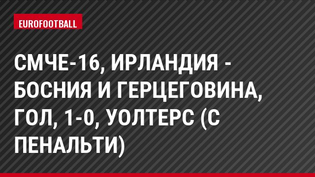 СМЧЕ-16, Ирландия - Босния и Герцеговина, Гол, 1-0, Уолтерс (с пенальти)