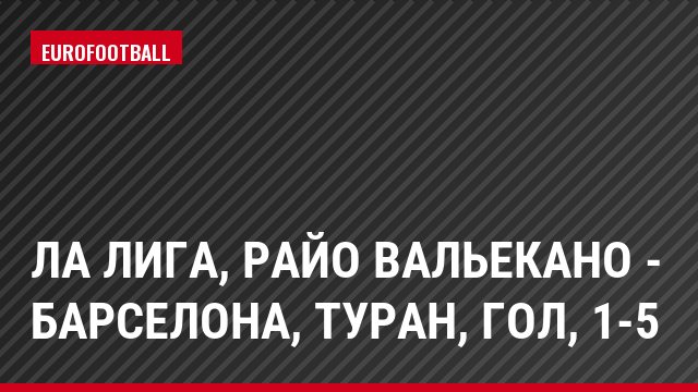 Ла Лига, Райо Вальекано - Барселона, Туран, Гол, 1-5