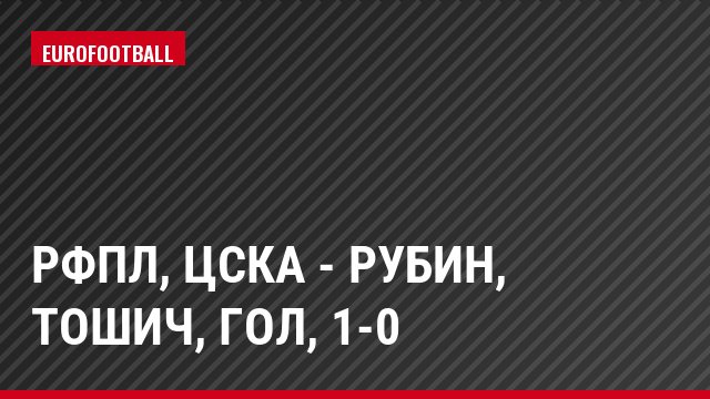 РФПЛ, ЦСКА - Рубин, Тошич, Гол, 1-0