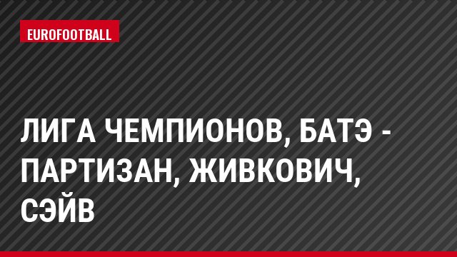 Лига чемпионов, БАТЭ - Партизан, Живкович, Сэйв