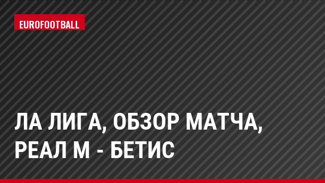 Ла Лига, Обзор матча, Реал М - Бетис