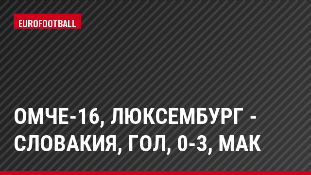 ОМЧЕ-16, Люксембург - Словакия, Гол, 0-3, Мак