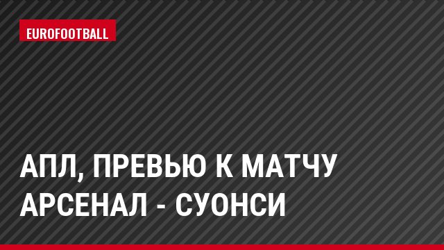 АПЛ, Превью к матчу Арсенал - Суонси