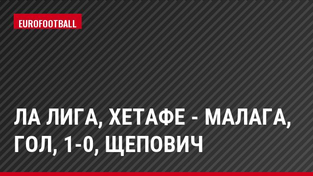 Ла Лига, Хетафе - Малага, Гол, 1-0, Щепович