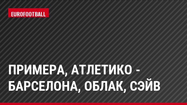 Примера, Атлетико - Барселона, Облак, Сэйв