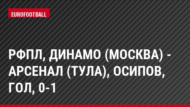 РФПЛ, Динамо (Москва) - Арсенал (Тула), Осипов, Гол, 0-1