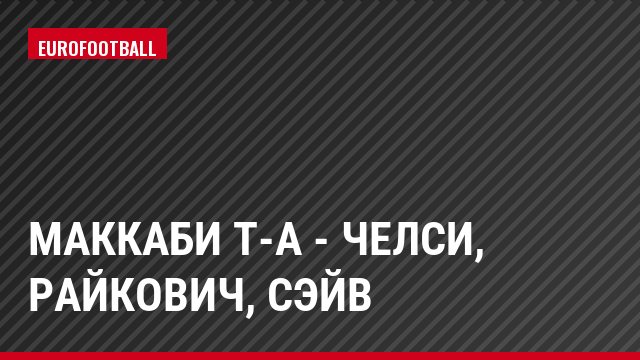 Маккаби Т-А - Челси, Райкович, Сэйв
