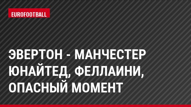 Эвертон - Манчестер Юнайтед, Феллаини, Опасный момент