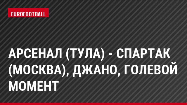 Арсенал (Тула) - Спартак (Москва), Джано, Голевой момент