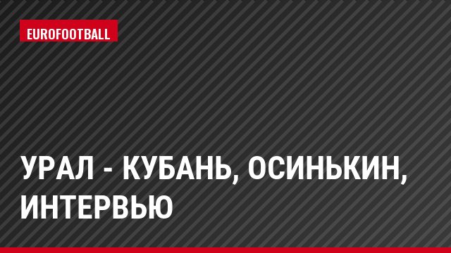 Урал - Кубань, Осинькин, Интервью