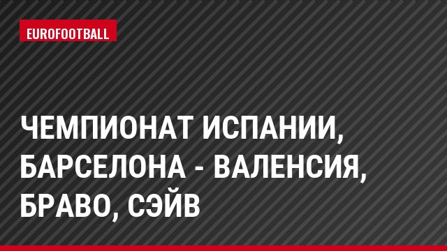 Чемпионат Испании, Барселона - Валенсия, Браво, Сэйв
