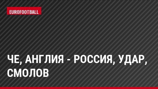 ЧЕ, Англия - Россия, Удар, Смолов