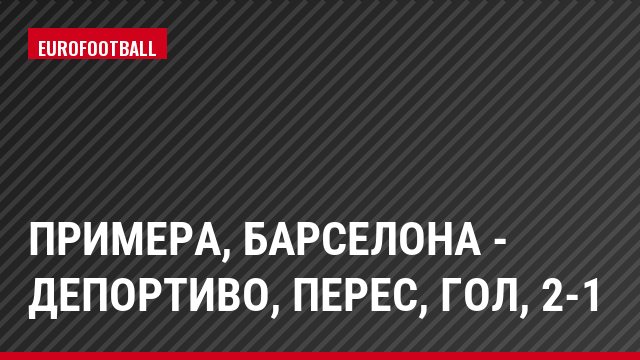 Примера, Барселона - Депортиво, Перес, Гол, 2-1