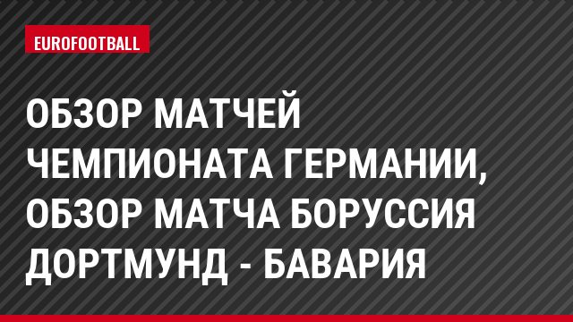 Обзор матчей чемпионата Германии, Обзор матча Боруссия Дортмунд - Бавария