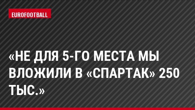 «Не для 5-го места мы вложили в «Спартак» 250 тыс.»