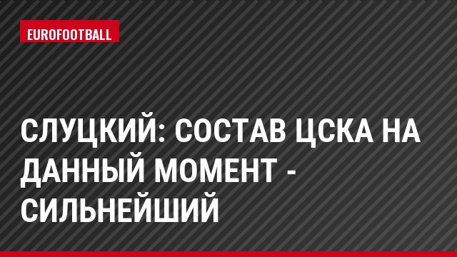 Слуцкий: Состав ЦСКА на данный момент - сильнейший