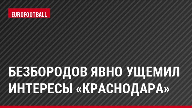 Безбородов явно ущемил интересы «Краснодара»