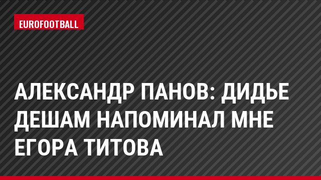 Александр Панов: Дидье Дешам напоминал мне Егора Титова