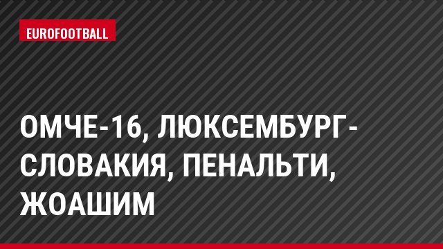 ОМЧЕ-16, Люксембург- Словакия, Пенальти, Жоашим