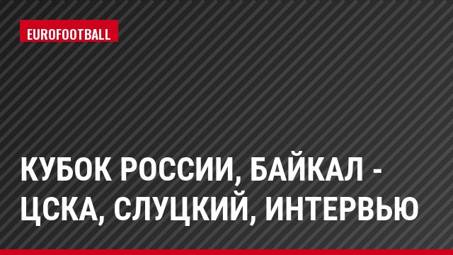 Кубок России, Байкал - ЦСКА, Слуцкий, Интервью