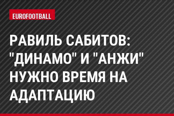 Равиль Сабитов: "Динамо" и "Анжи" нужно время на адаптацию