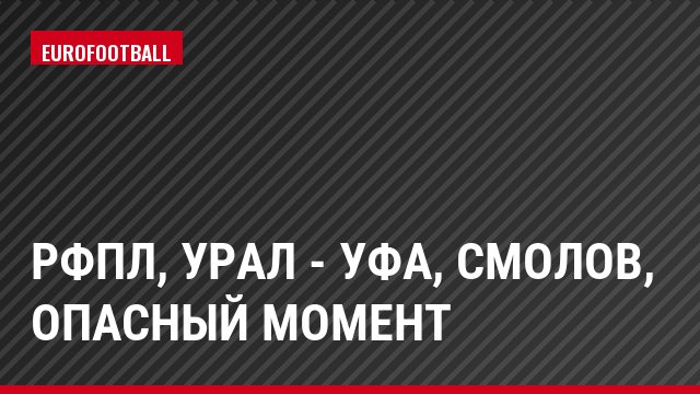 РФПЛ, Урал - Уфа, Смолов, Опасный момент