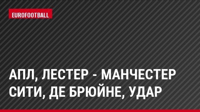 АПЛ, Лестер - Манчестер Сити, де Брюйне, Удар