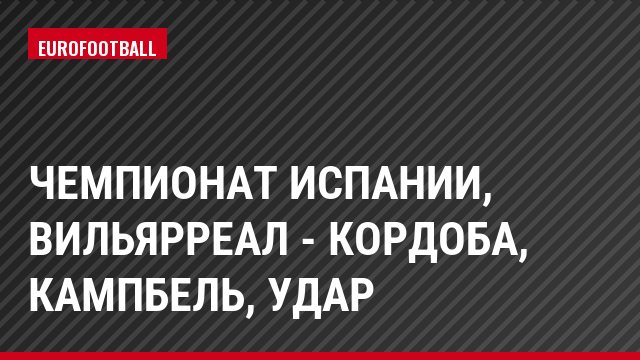 Чемпионат Испании, Вильярреал - Кордоба, Кампбель, Удар