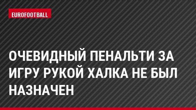 Очевидный пенальти за игру рукой Халка не был назначен