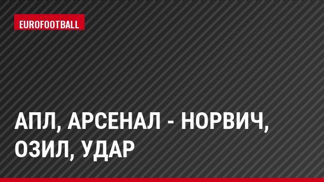 АПЛ, Арсенал - Норвич, Озил, Удар