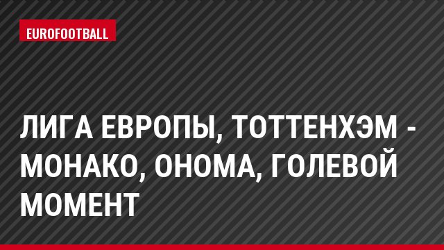 Лига Европы, Тоттенхэм - Монако, Онома, Голевой момент