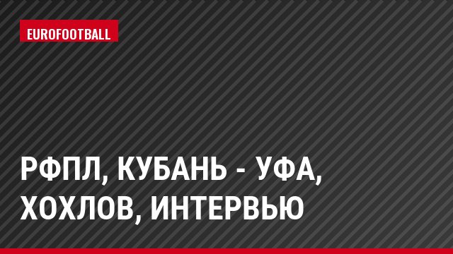 РФПЛ, Кубань - Уфа, Хохлов, Интервью