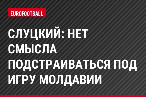 Слуцкий: Нет смысла подстраиваться под игру Молдавии